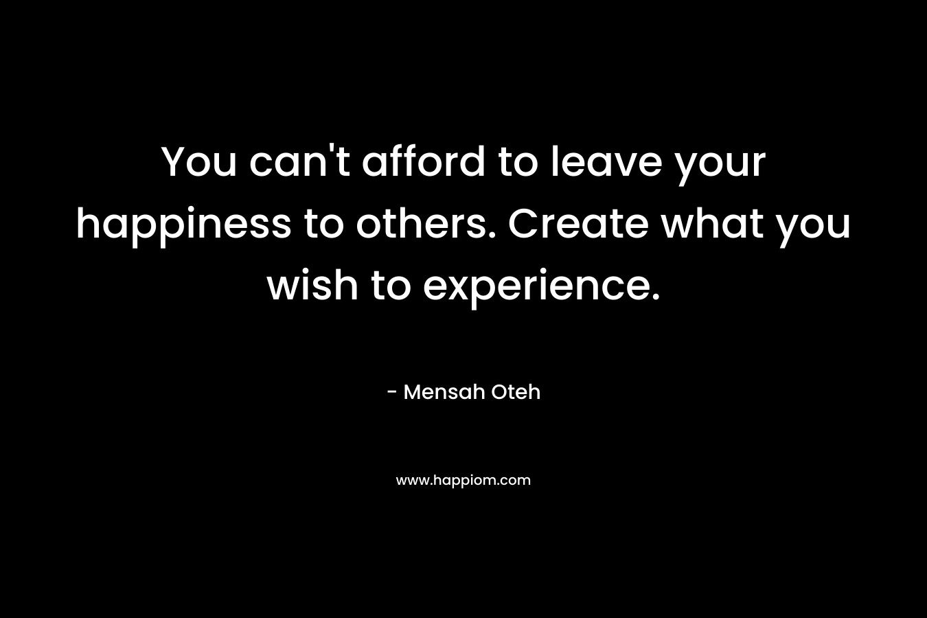 You can't afford to leave your happiness to others. Create what you wish to experience.