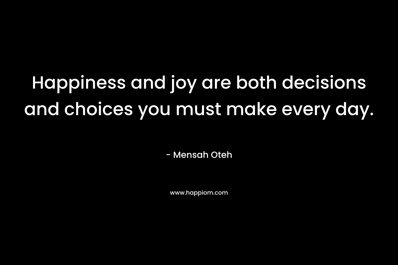 Happiness and joy are both decisions and choices you must make every day.