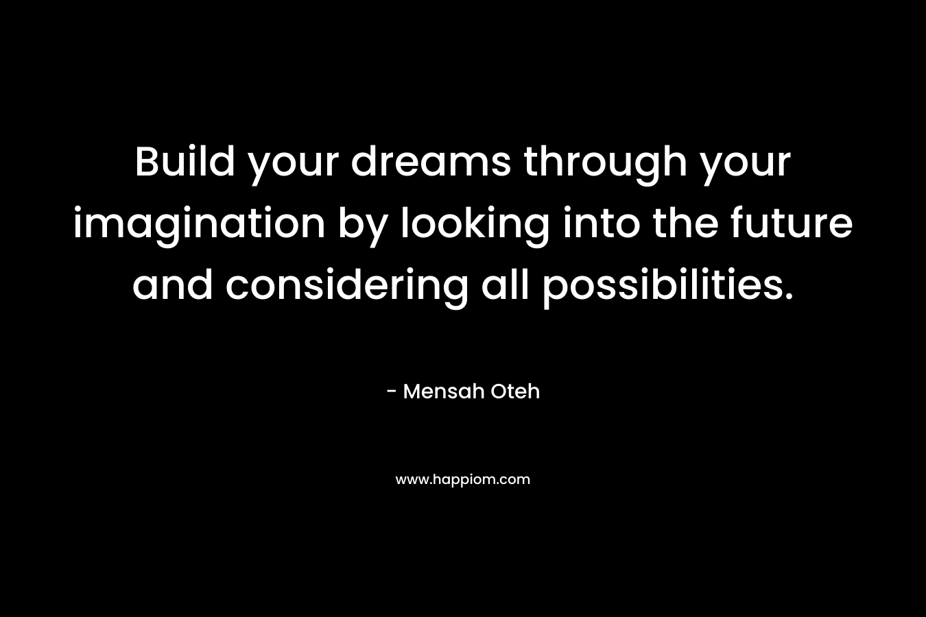 Build your dreams through your imagination by looking into the future and considering all possibilities.