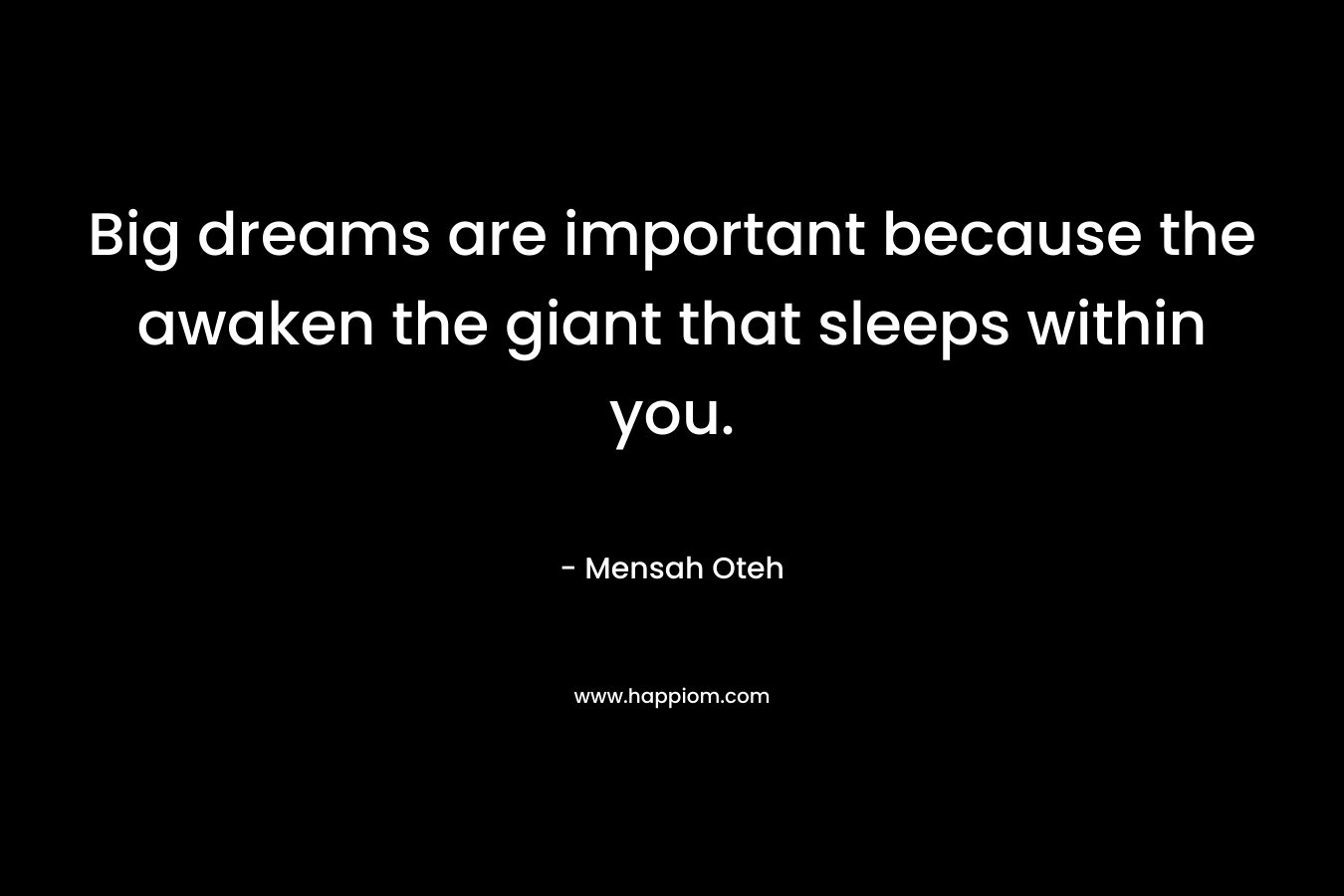 Big dreams are important because the awaken the giant that sleeps within you. – Mensah Oteh