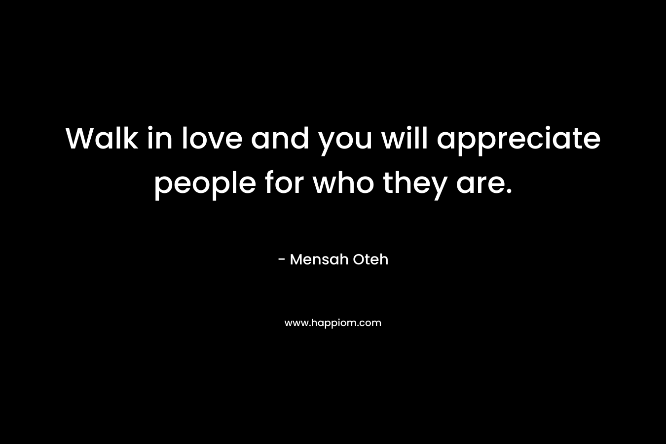Walk in love and you will appreciate people for who they are. – Mensah Oteh