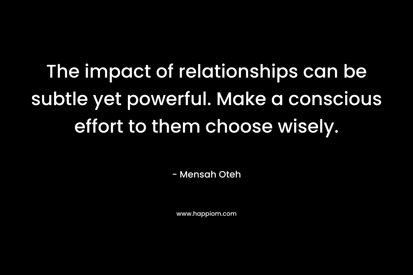 The impact of relationships can be subtle yet powerful. Make a conscious effort to them choose wisely. – Mensah Oteh