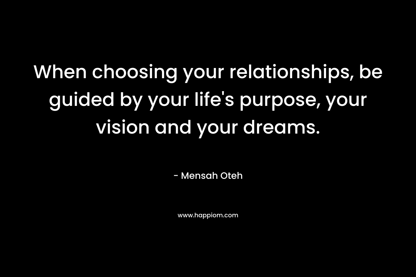 When choosing your relationships, be guided by your life's purpose, your vision and your dreams.