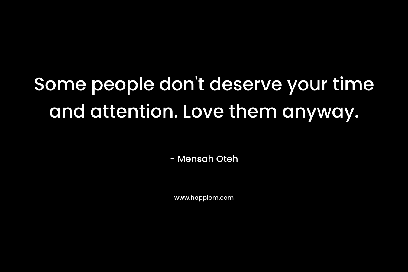 Some people don’t deserve your time and attention. Love them anyway. – Mensah Oteh