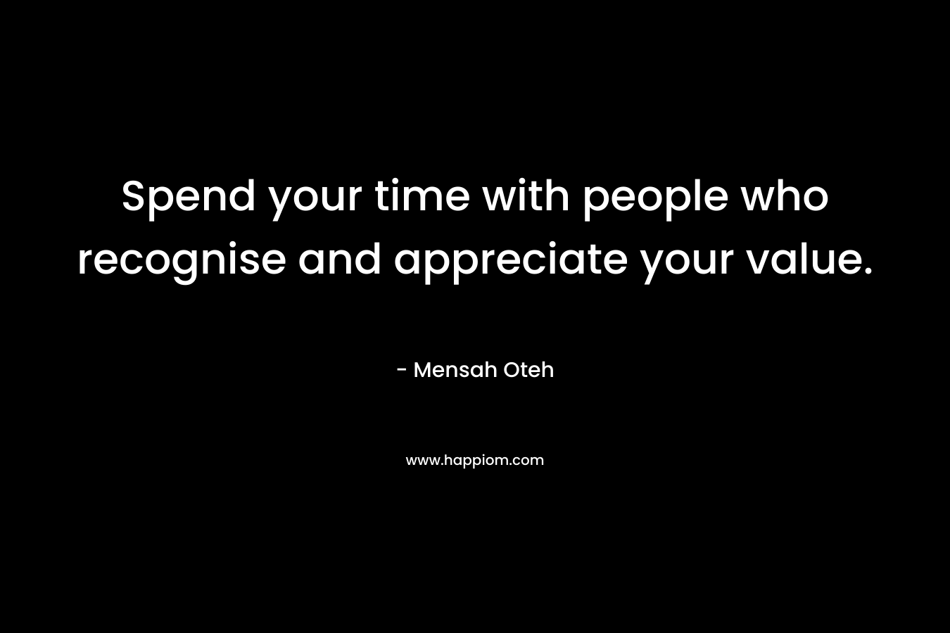 Spend your time with people who recognise and appreciate your value. – Mensah Oteh