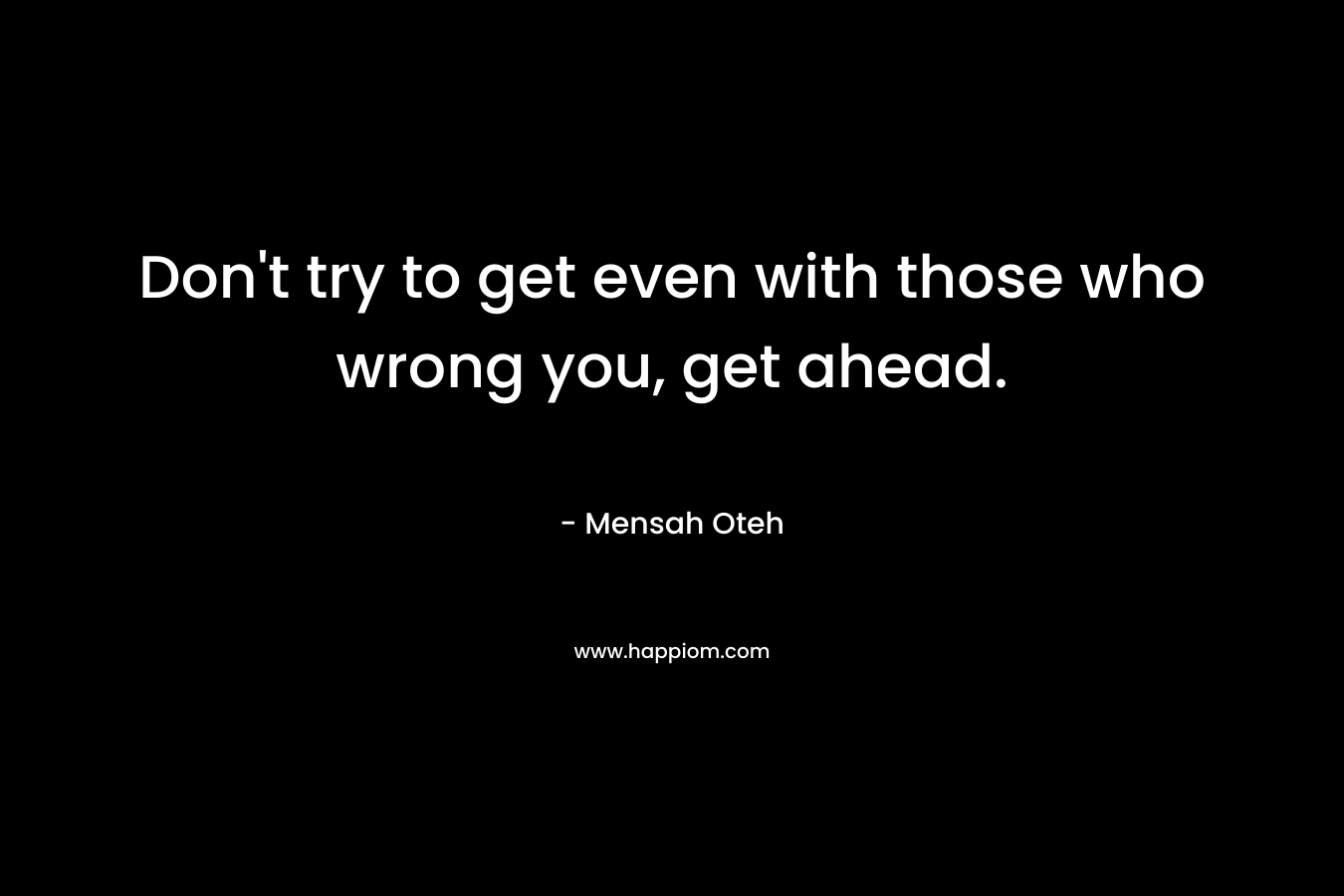 Don’t try to get even with those who wrong you, get ahead. – Mensah Oteh