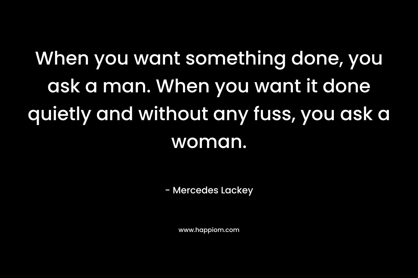 When you want something done, you ask a man. When you want it done quietly and without any fuss, you ask a woman.