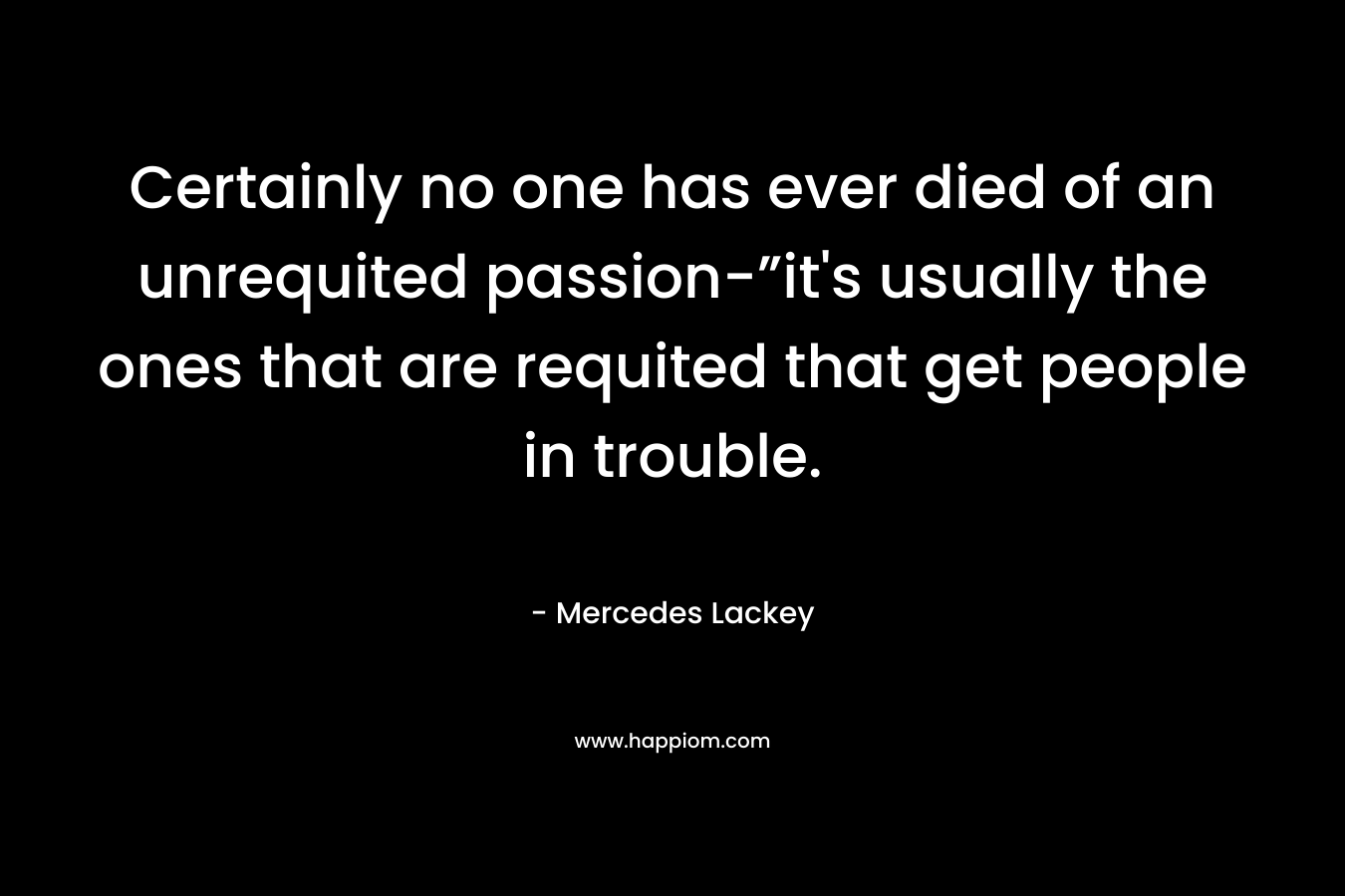 Certainly no one has ever died of an unrequited passion-”it’s usually the ones that are requited that get people in trouble. – Mercedes Lackey