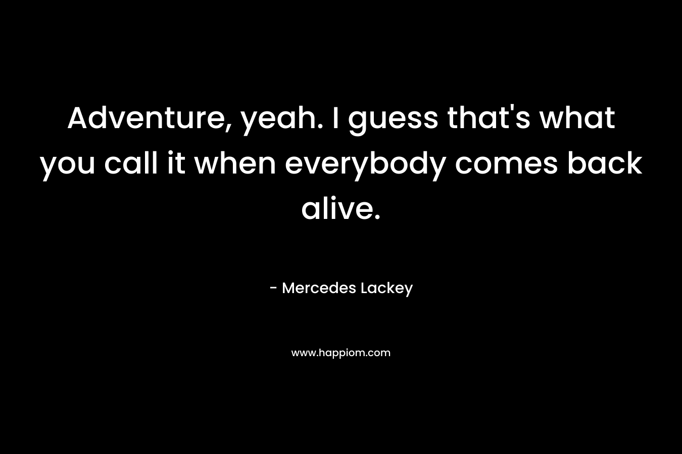 Adventure, yeah. I guess that's what you call it when everybody comes back alive.