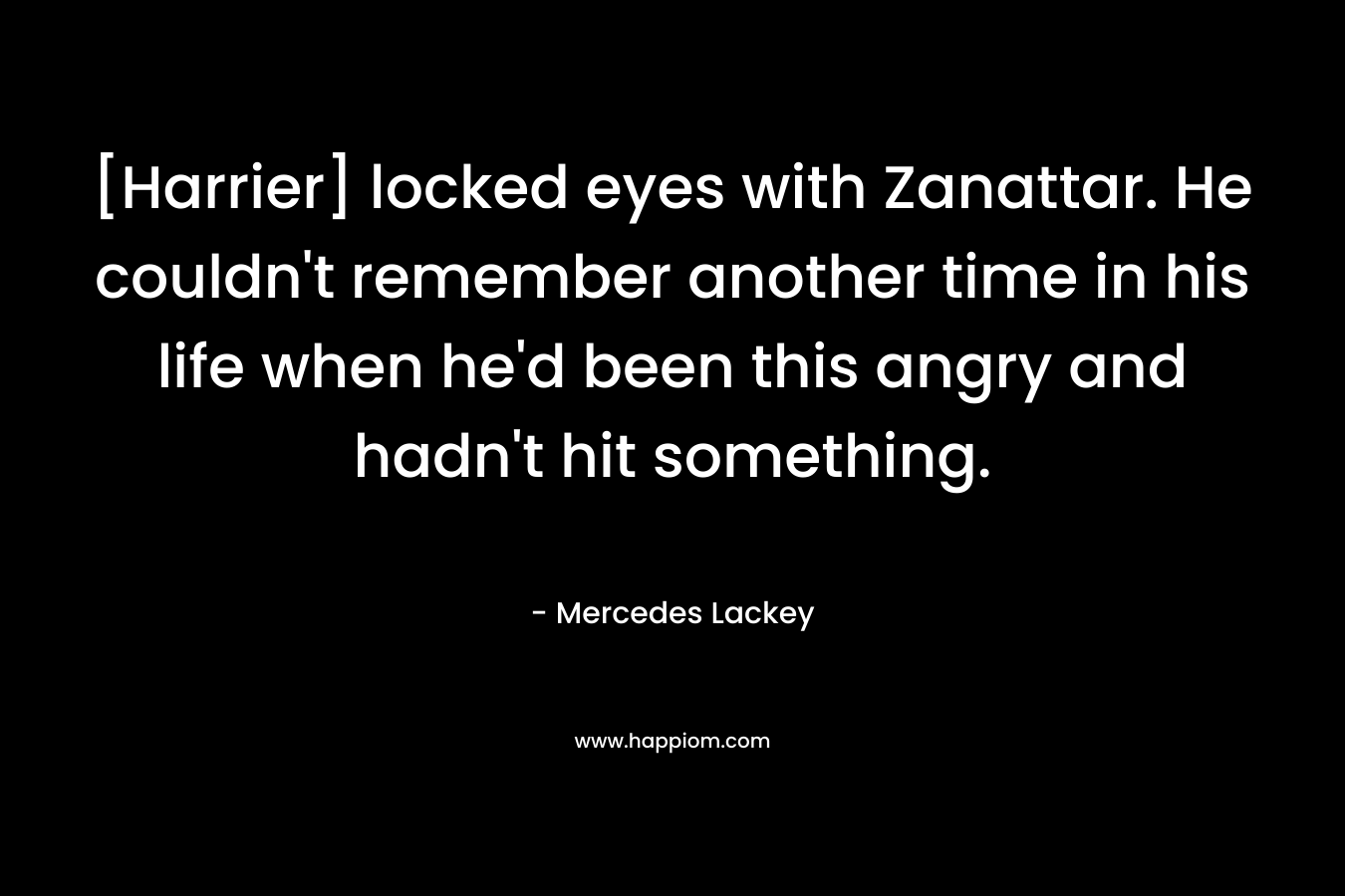 [Harrier] locked eyes with Zanattar. He couldn’t remember another time in his life when he’d been this angry and hadn’t hit something. – Mercedes Lackey