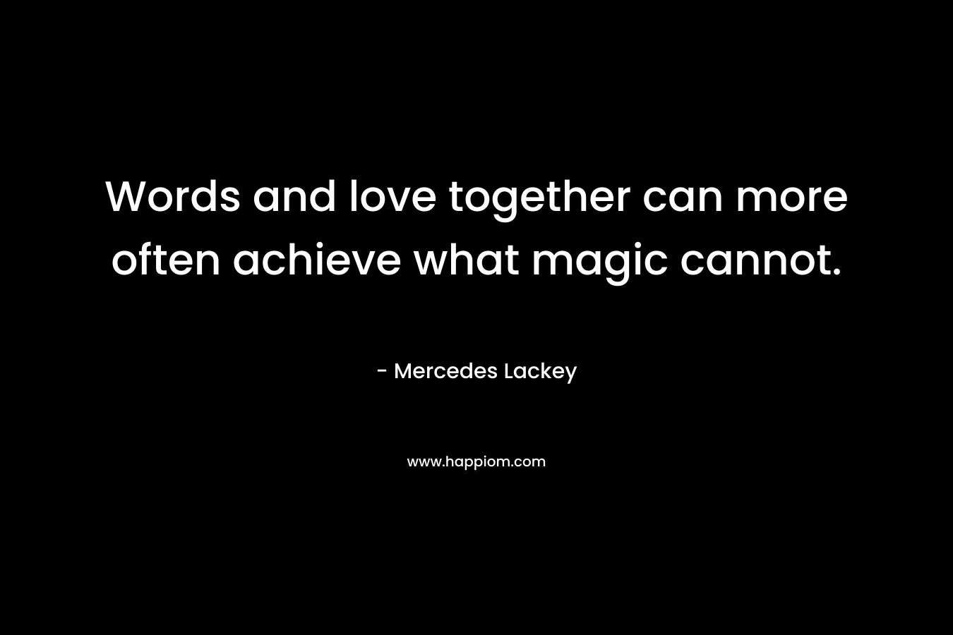 Words and love together can more often achieve what magic cannot.