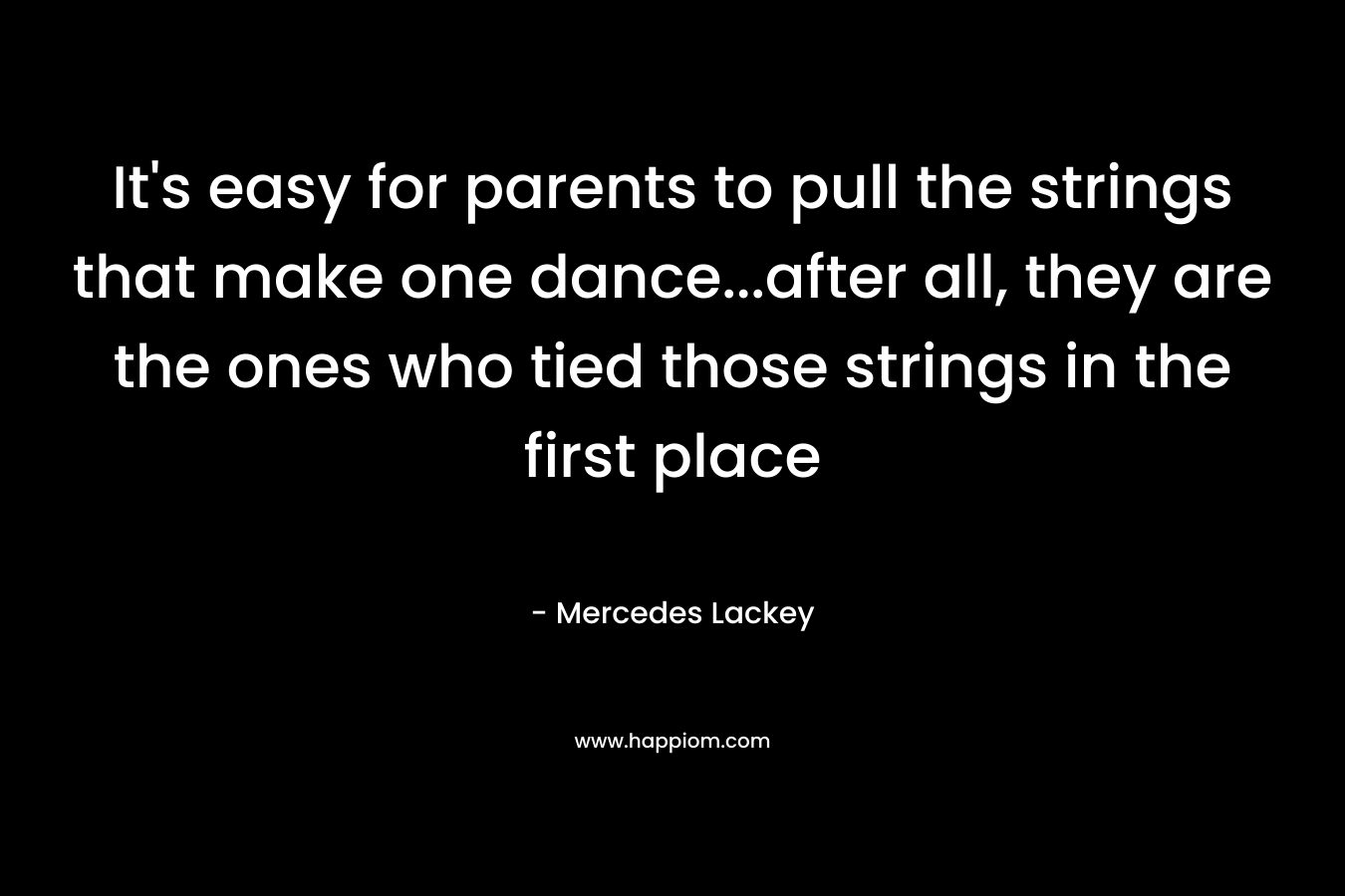 It’s easy for parents to pull the strings that make one dance…after all, they are the ones who tied those strings in the first place – Mercedes Lackey