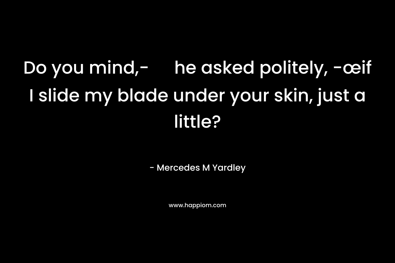 Do you mind,- he asked politely, -œif I slide my blade under your skin, just a little? – Mercedes M Yardley
