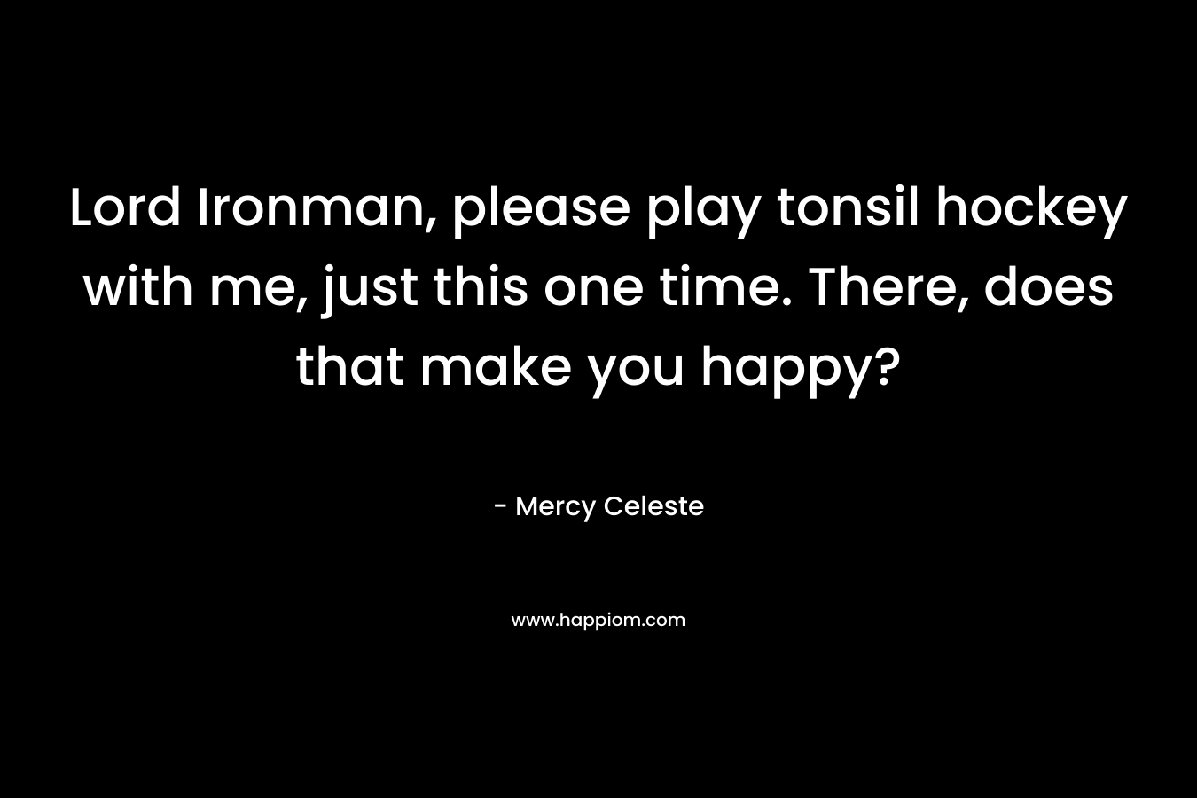 Lord Ironman, please play tonsil hockey with me, just this one time. There, does that make you happy? – Mercy Celeste