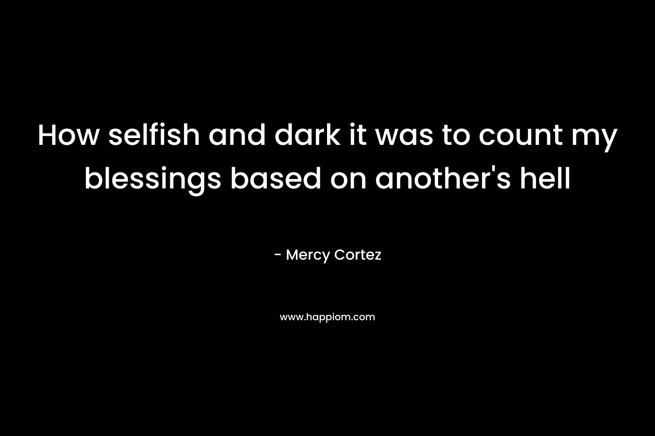 How selfish and dark it was to count my blessings based on another’s hell – Mercy Cortez