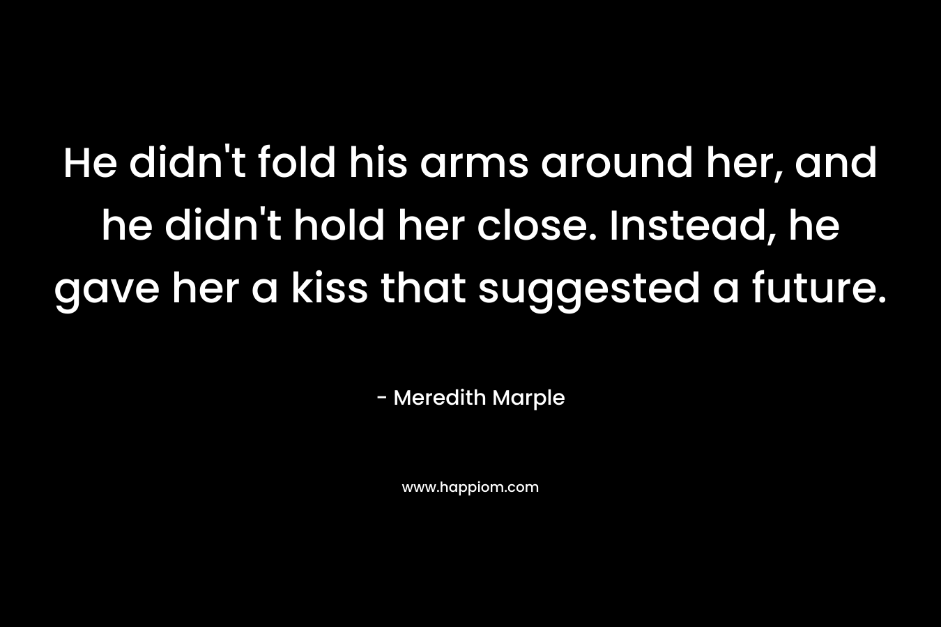 He didn’t fold his arms around her, and he didn’t hold her close. Instead, he gave her a kiss that suggested a future. – Meredith Marple