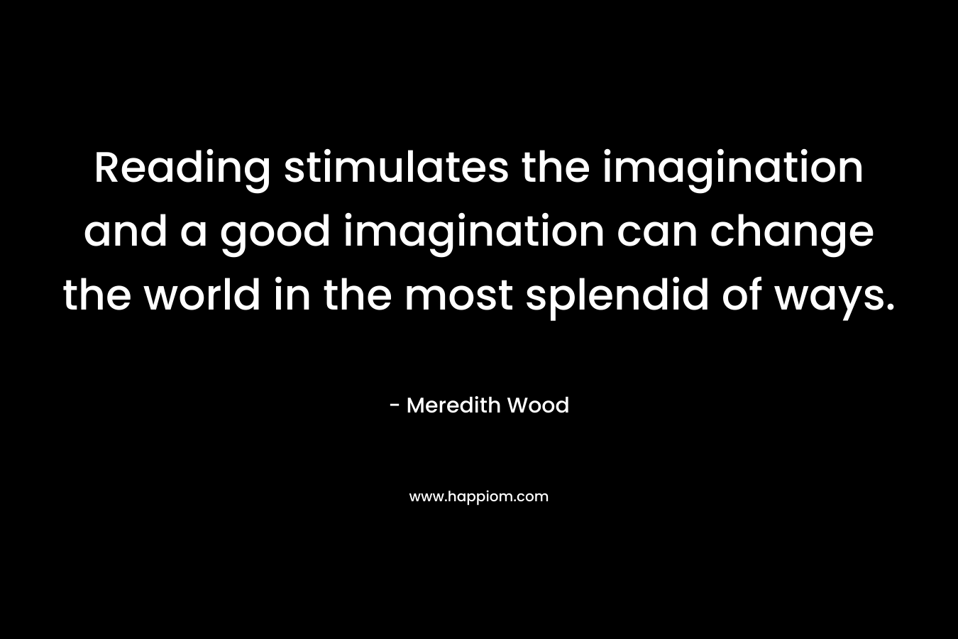 Reading stimulates the imagination and a good imagination can change the world in the most splendid of ways.
