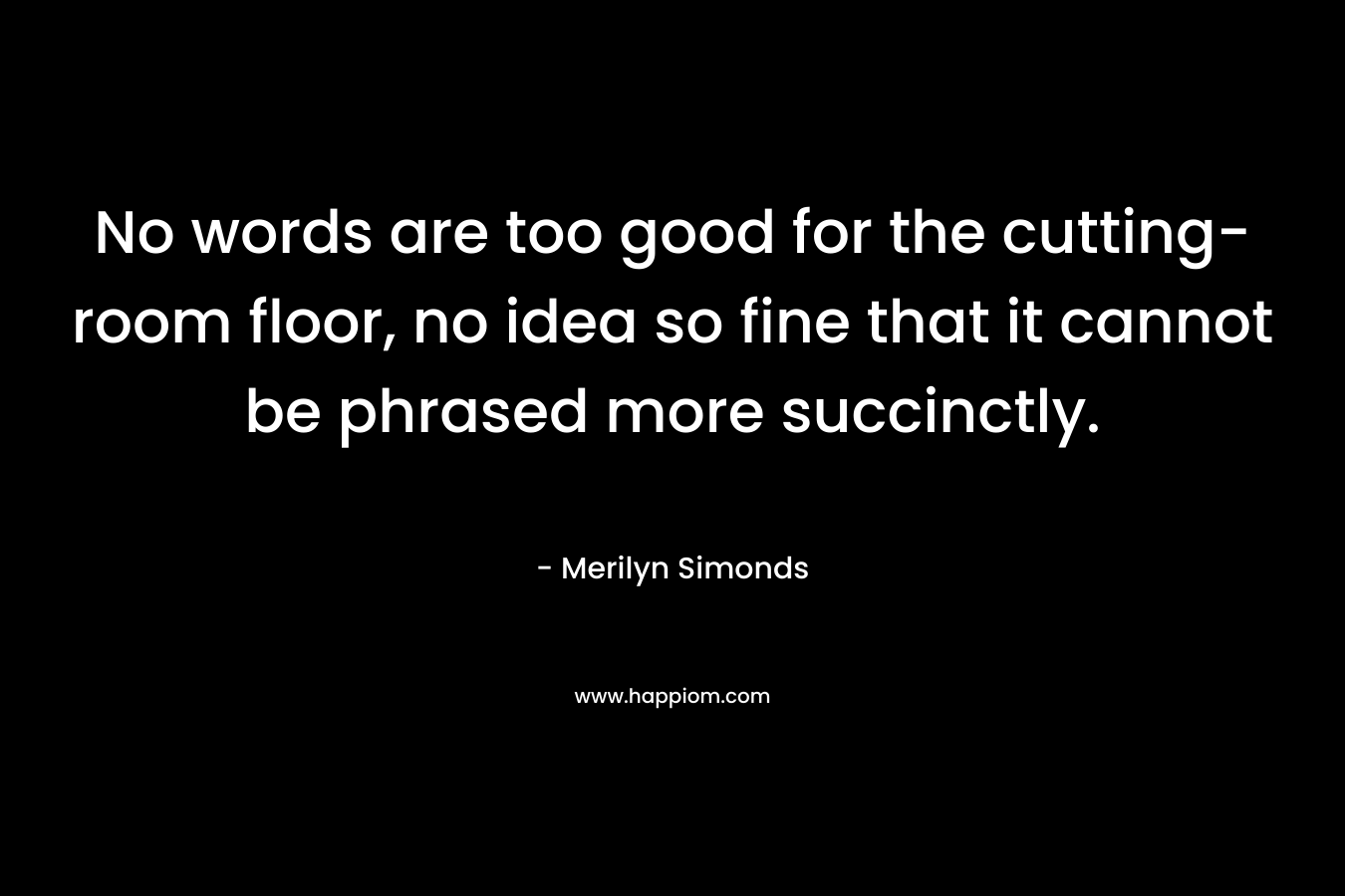 No words are too good for the cutting-room floor, no idea so fine that it cannot be phrased more succinctly. – Merilyn Simonds
