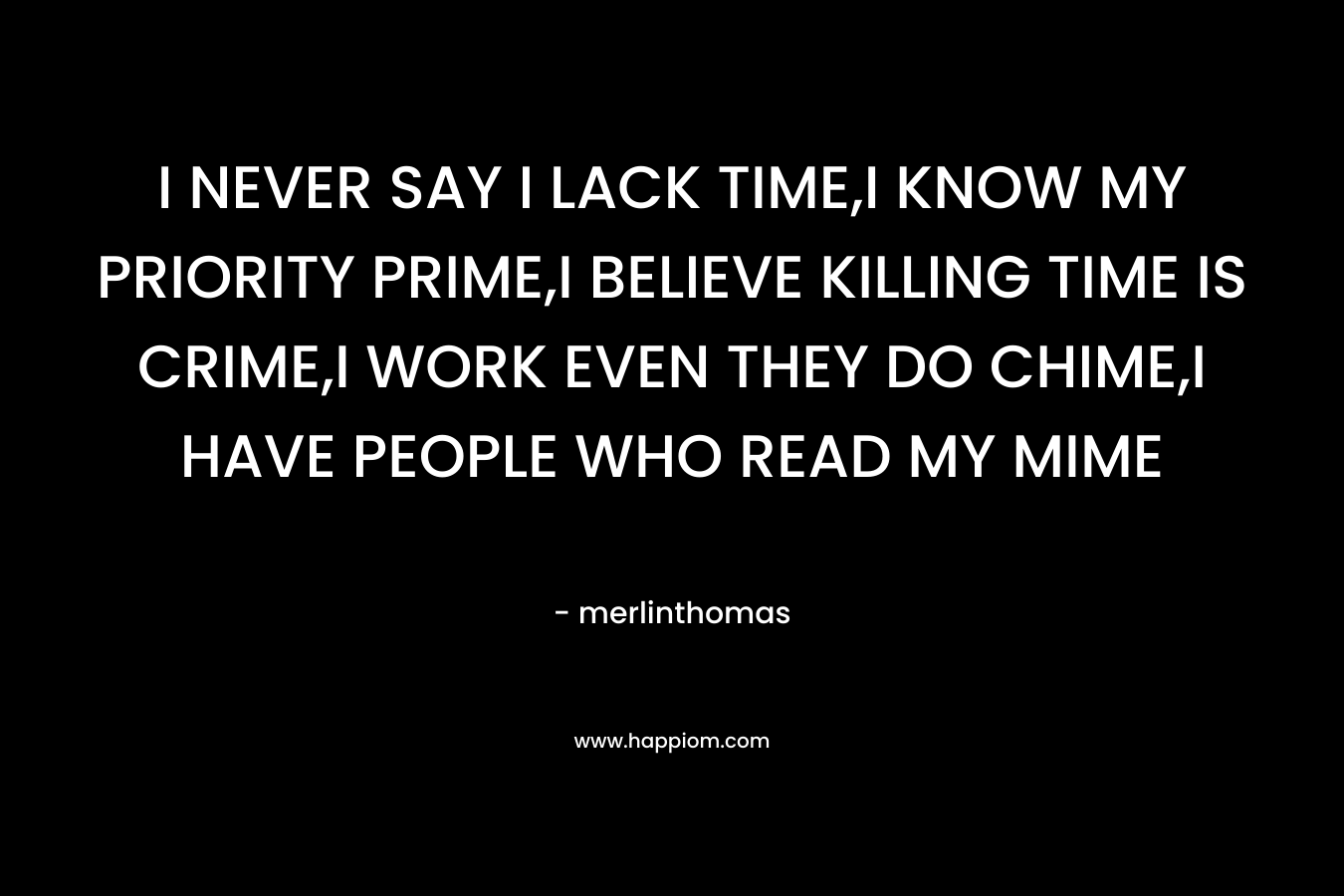 I NEVER SAY I LACK TIME,I KNOW MY PRIORITY PRIME,I BELIEVE KILLING TIME IS CRIME,I WORK EVEN THEY DO CHIME,I HAVE PEOPLE WHO READ MY MIME – merlinthomas