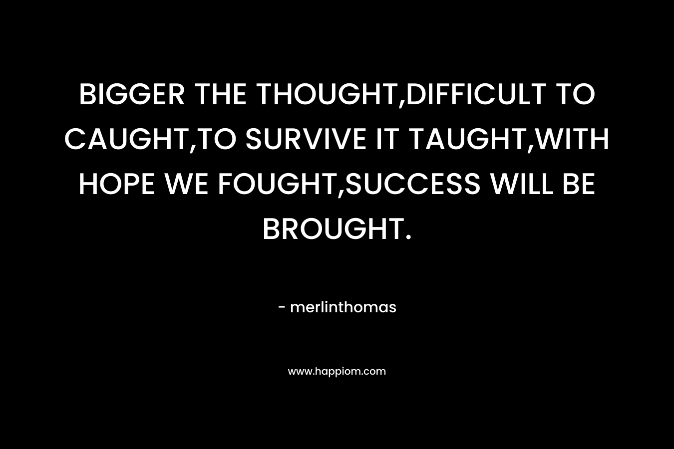 BIGGER THE THOUGHT,DIFFICULT TO CAUGHT,TO SURVIVE IT TAUGHT,WITH HOPE WE FOUGHT,SUCCESS WILL BE BROUGHT. – merlinthomas