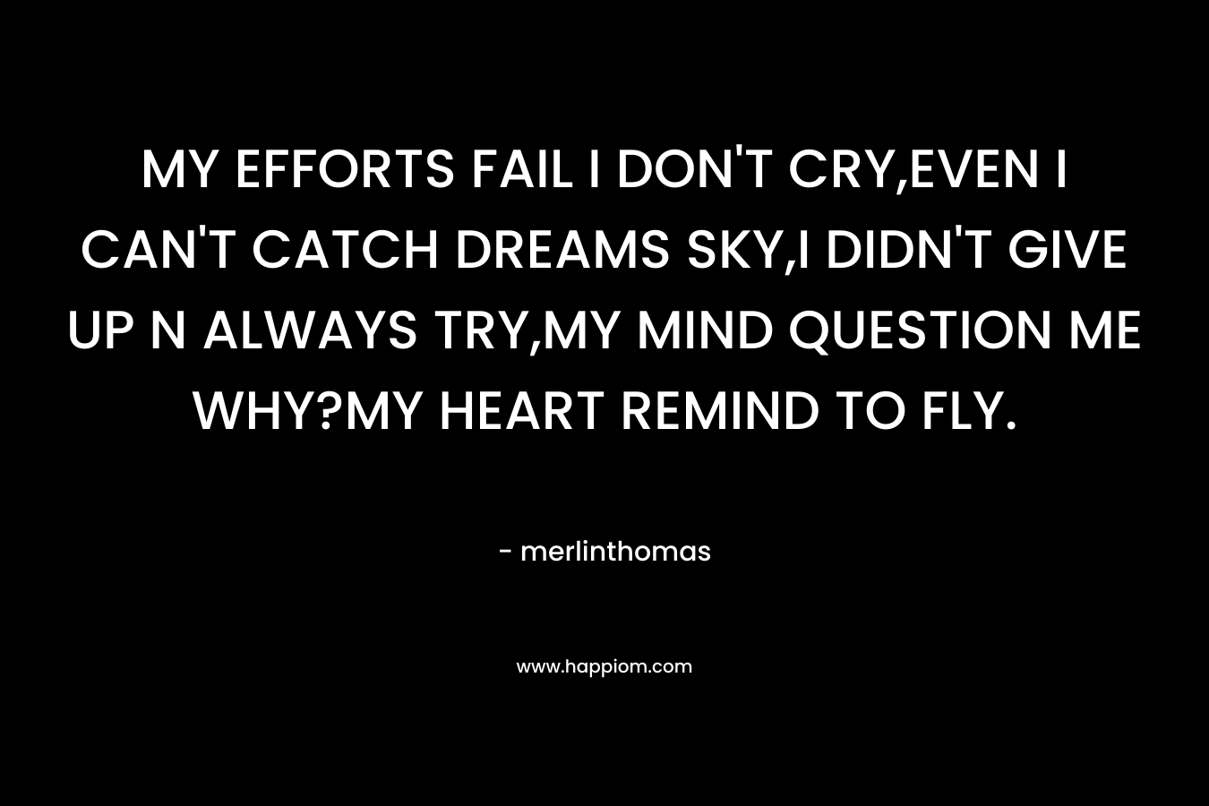 MY EFFORTS FAIL I DON’T CRY,EVEN I CAN’T CATCH DREAMS SKY,I DIDN’T GIVE UP N ALWAYS TRY,MY MIND QUESTION ME WHY?MY HEART REMIND TO FLY. – merlinthomas