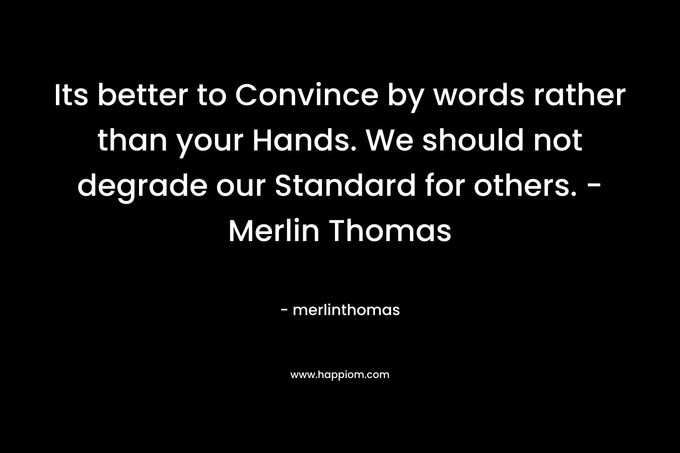 Its better to Convince by words rather than your Hands. We should not degrade our Standard for others. - Merlin Thomas
