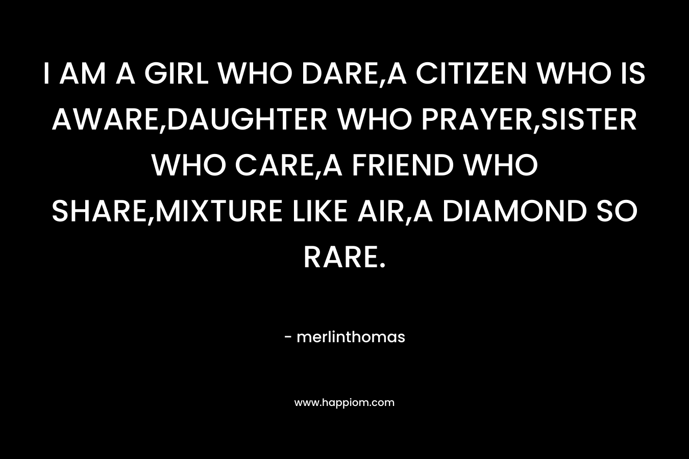 I AM A GIRL WHO DARE,A CITIZEN WHO IS AWARE,DAUGHTER WHO PRAYER,SISTER WHO CARE,A FRIEND WHO SHARE,MIXTURE LIKE AIR,A DIAMOND SO RARE.