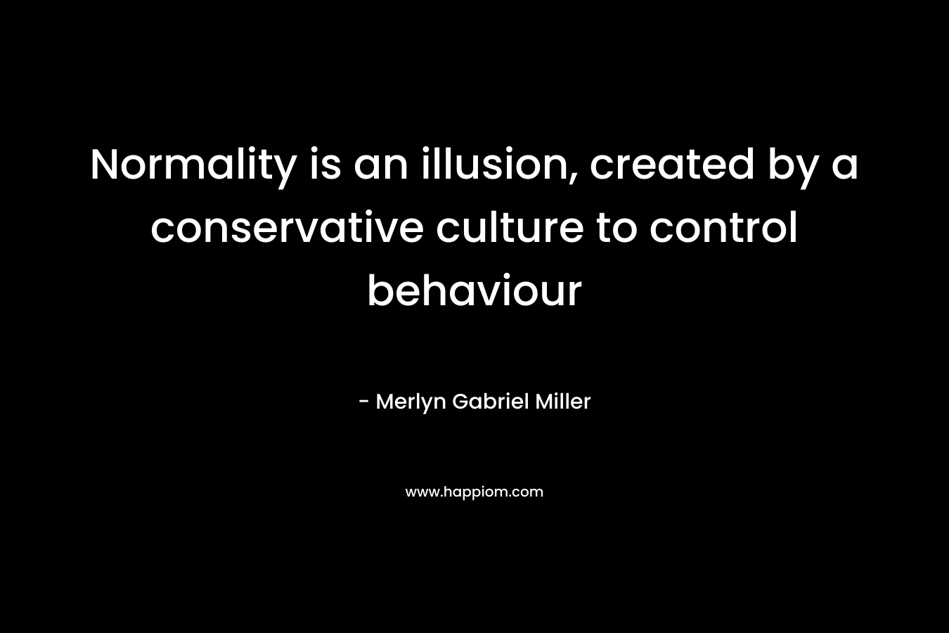 Normality is an illusion, created by a conservative culture to control behaviour – Merlyn Gabriel Miller