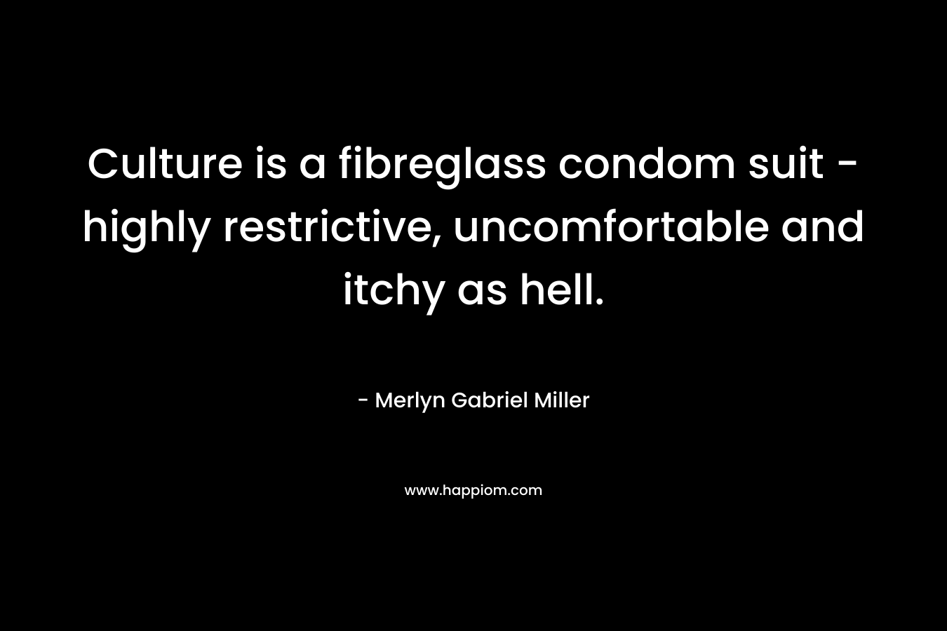Culture is a fibreglass condom suit – highly restrictive, uncomfortable and itchy as hell. – Merlyn Gabriel Miller