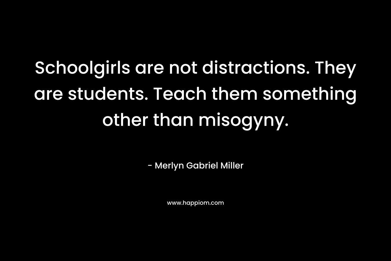 Schoolgirls are not distractions. They are students. Teach them something other than misogyny. – Merlyn Gabriel Miller