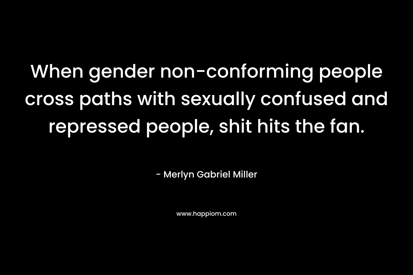 When gender non-conforming people cross paths with sexually confused and repressed people, shit hits the fan. – Merlyn Gabriel Miller