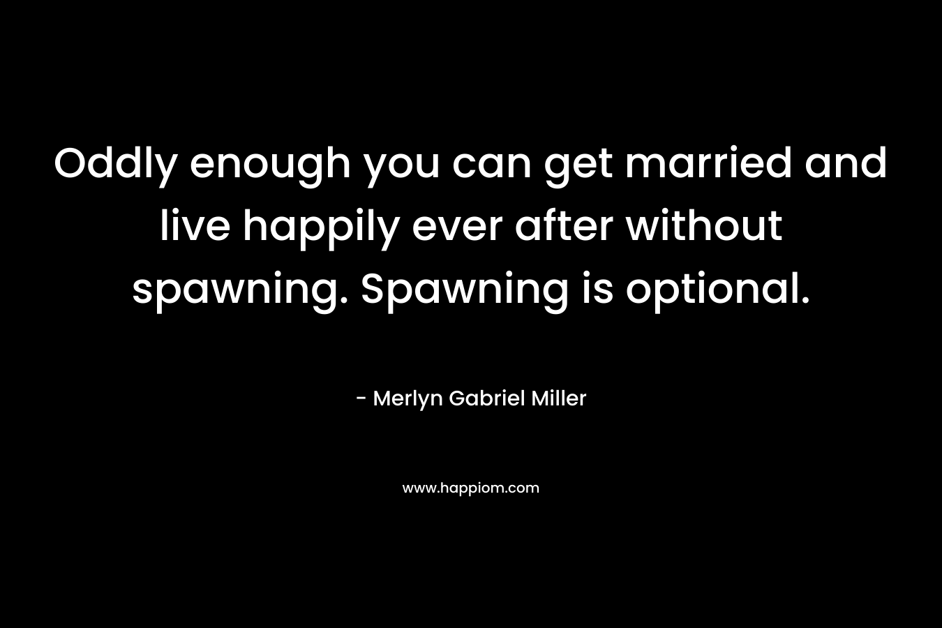 Oddly enough you can get married and live happily ever after without spawning. Spawning is optional.