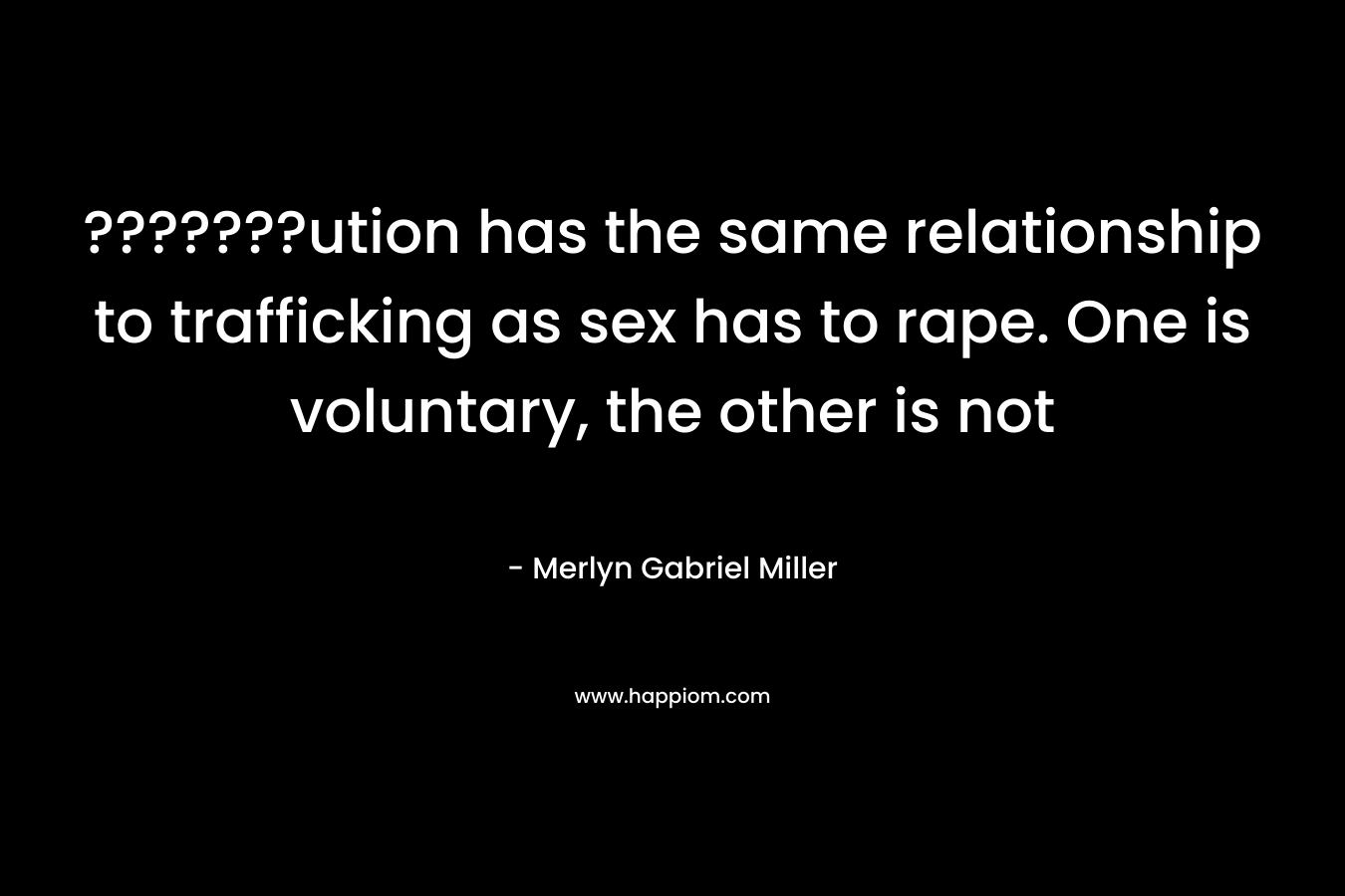 ???????ution has the same relationship to trafficking as sex has to rape. One is voluntary, the other is not – Merlyn Gabriel Miller