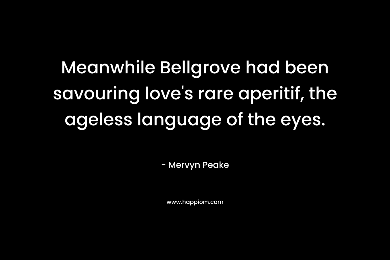 Meanwhile Bellgrove had been savouring love's rare aperitif, the ageless language of the eyes.