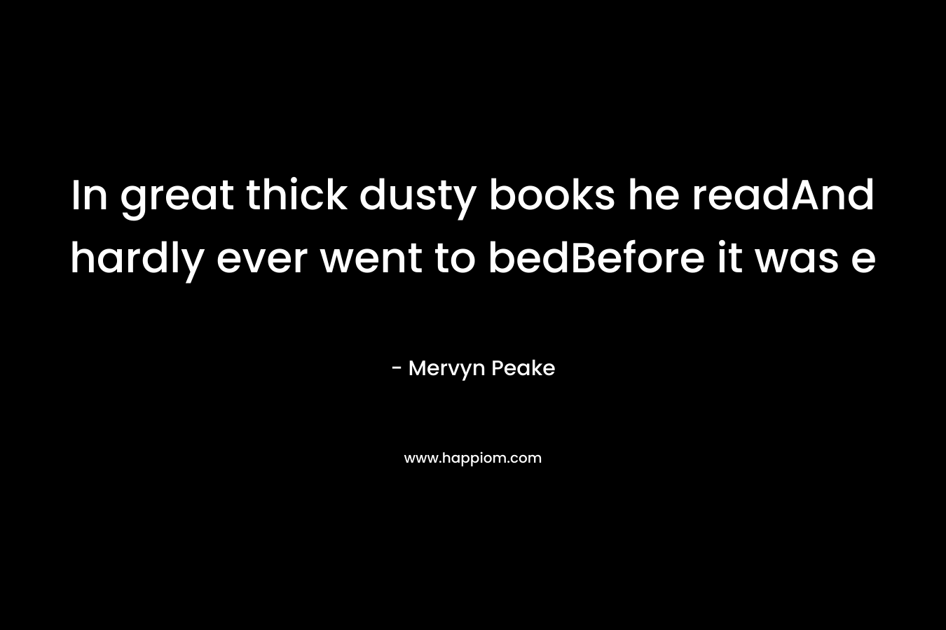 In great thick dusty books he readAnd hardly ever went to bedBefore it was e – Mervyn Peake