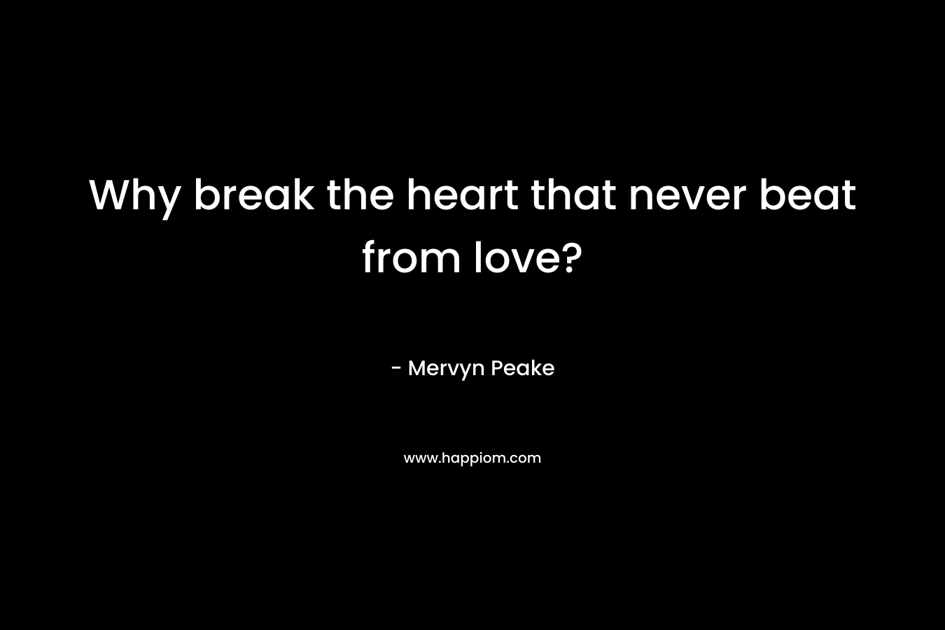 Why break the heart that never beat from love?