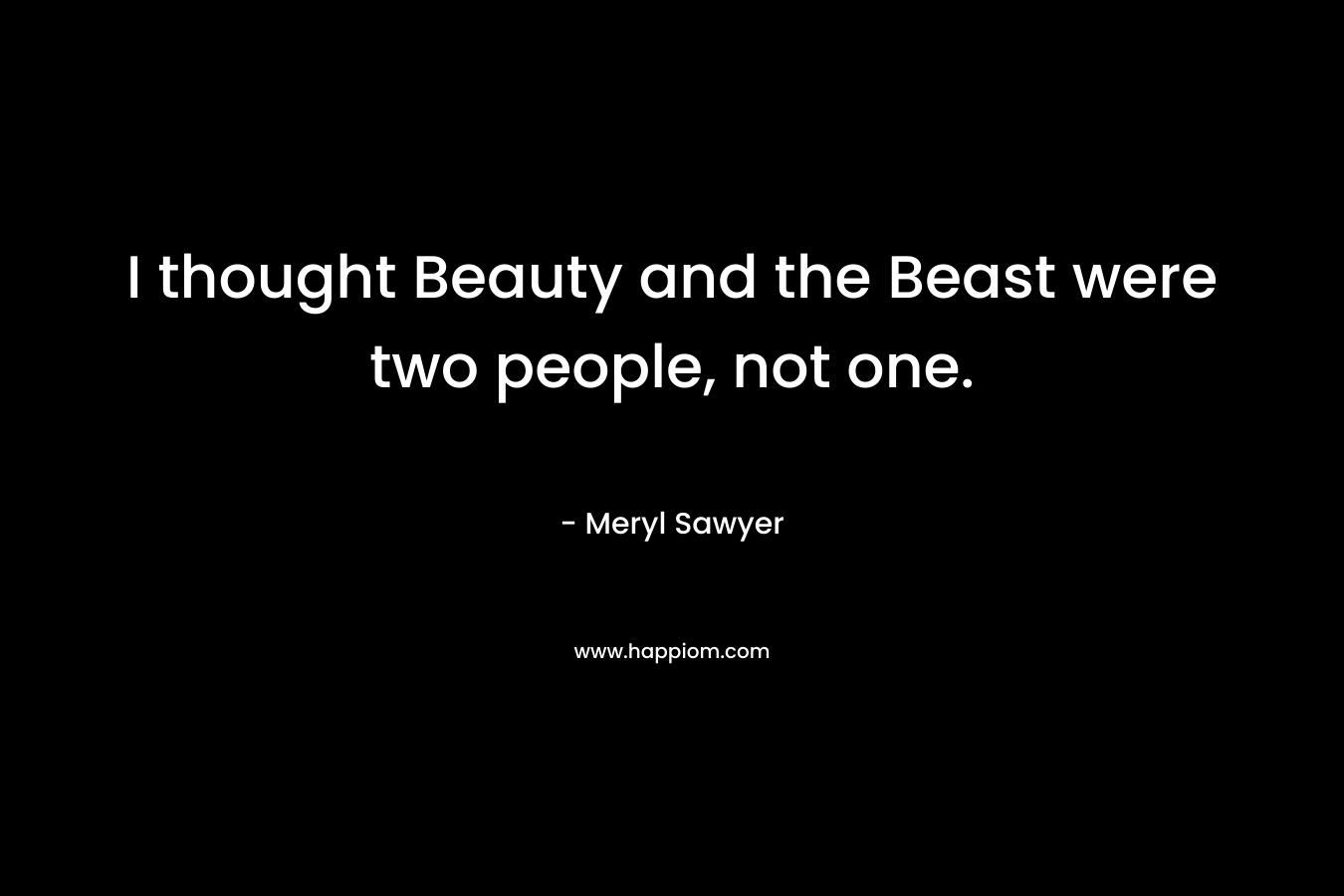 I thought Beauty and the Beast were two people, not one. – Meryl Sawyer