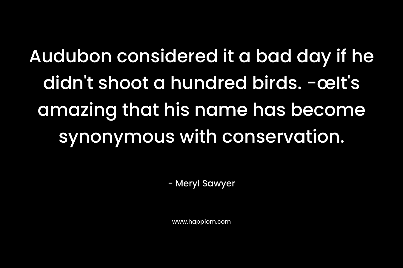 Audubon considered it a bad day if he didn’t shoot a hundred birds. -œIt’s amazing that his name has become synonymous with conservation. – Meryl Sawyer