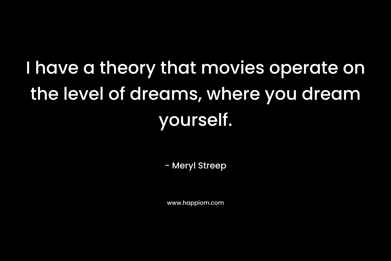 I have a theory that movies operate on the level of dreams, where you dream yourself. – Meryl Streep