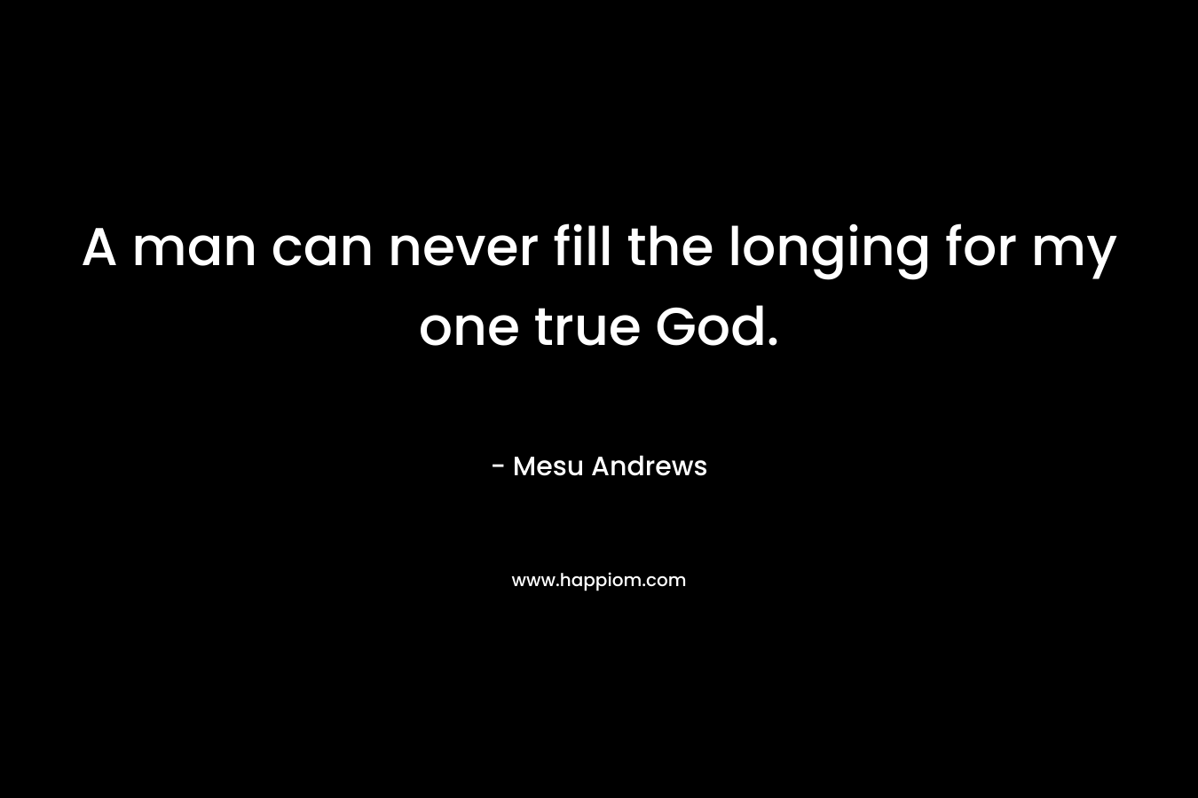 A man can never fill the longing for my one true God. – Mesu Andrews