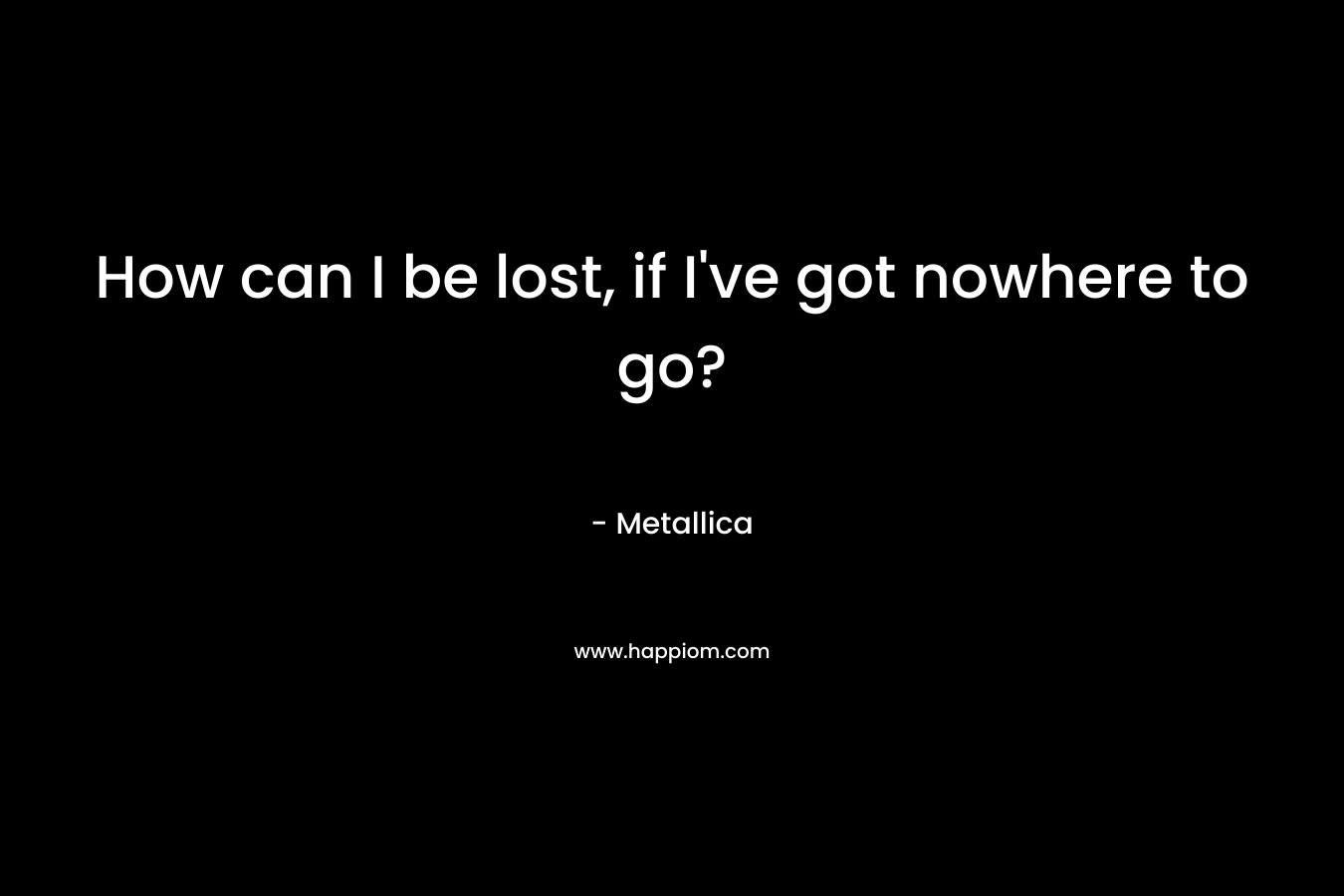 How can I be lost, if I’ve got nowhere to go? – Metallica