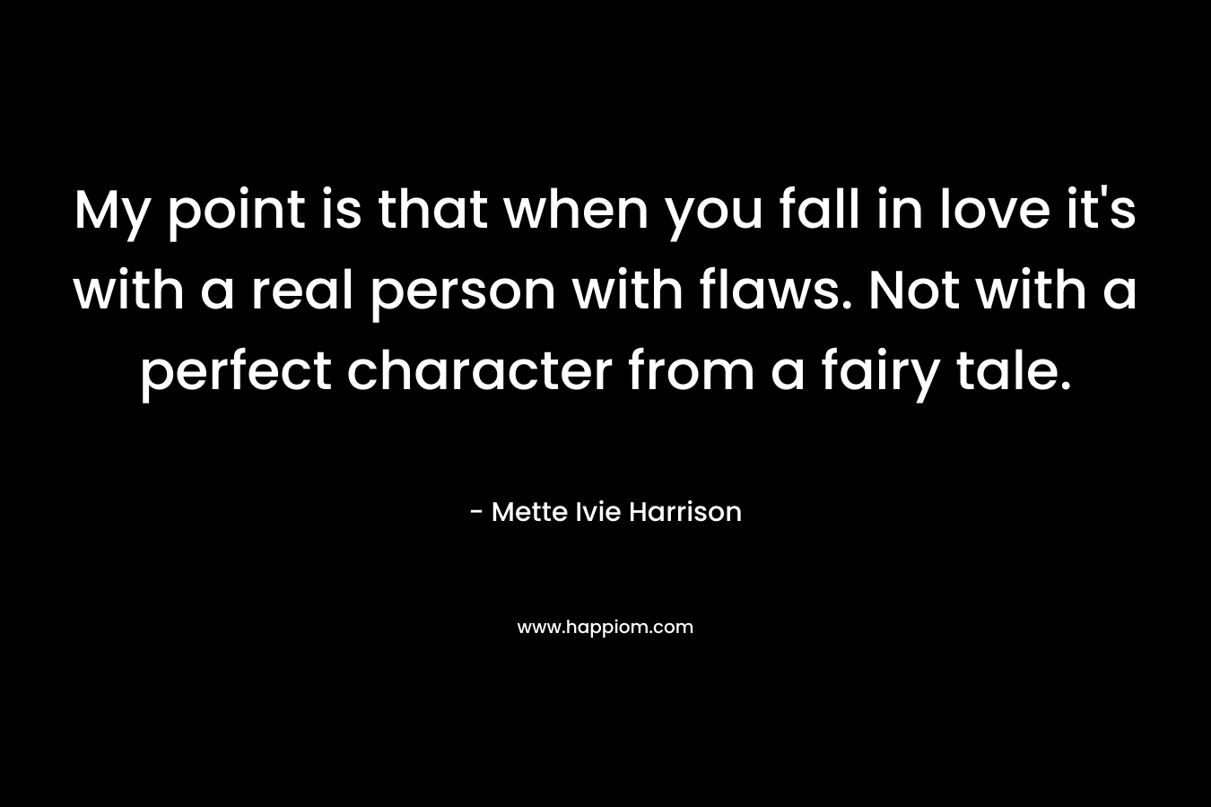 My point is that when you fall in love it’s with a real person with flaws. Not with a perfect character from a fairy tale. – Mette Ivie Harrison