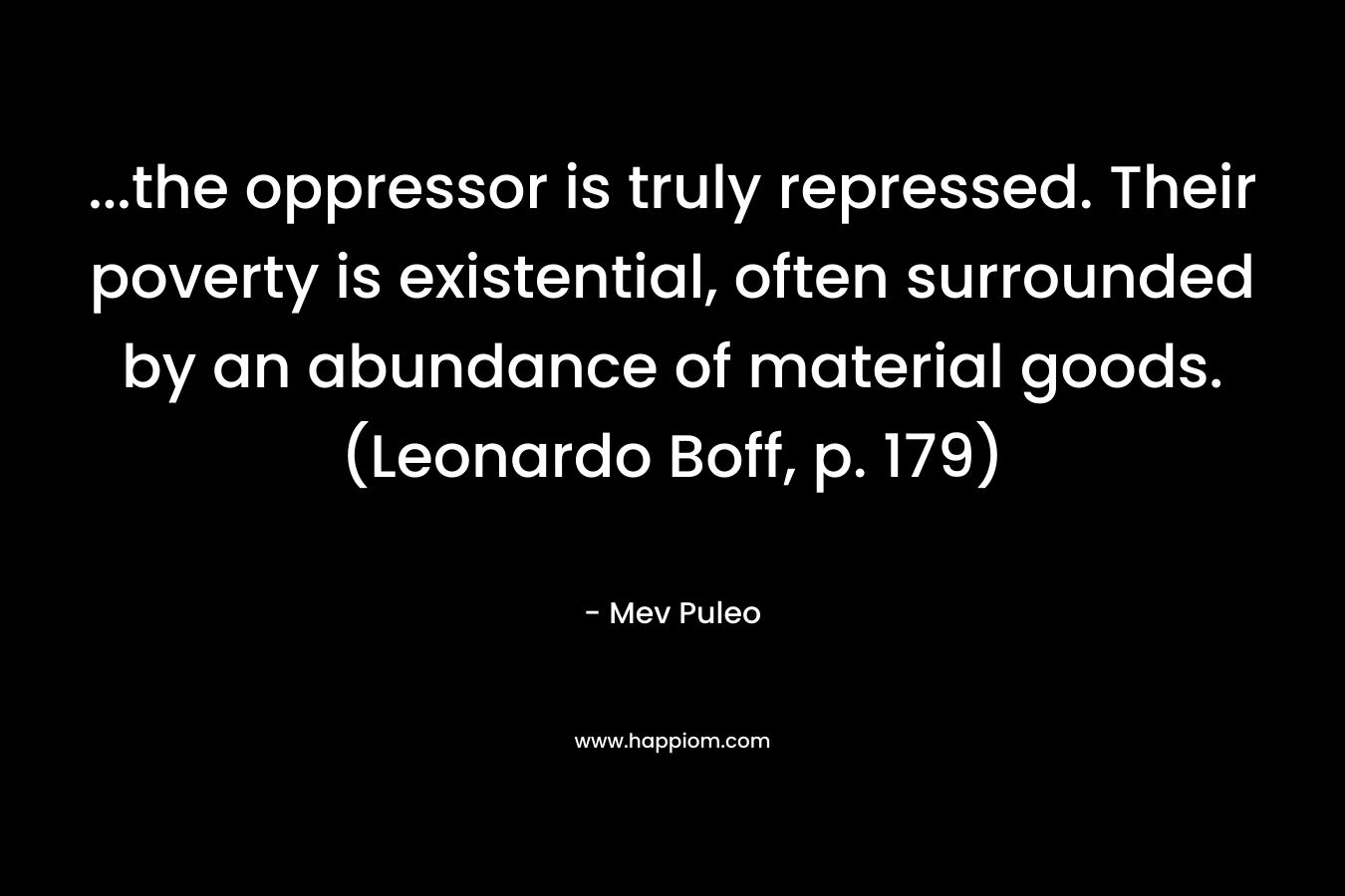 …the oppressor is truly repressed. Their poverty is existential, often surrounded by an abundance of material goods. (Leonardo Boff, p. 179) – Mev Puleo