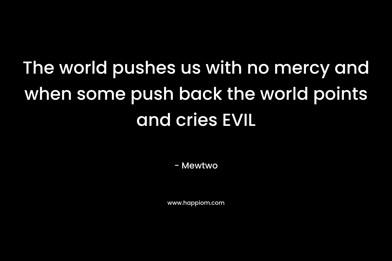 The world pushes us with no mercy and when some push back the world points and cries EVIL – Mewtwo