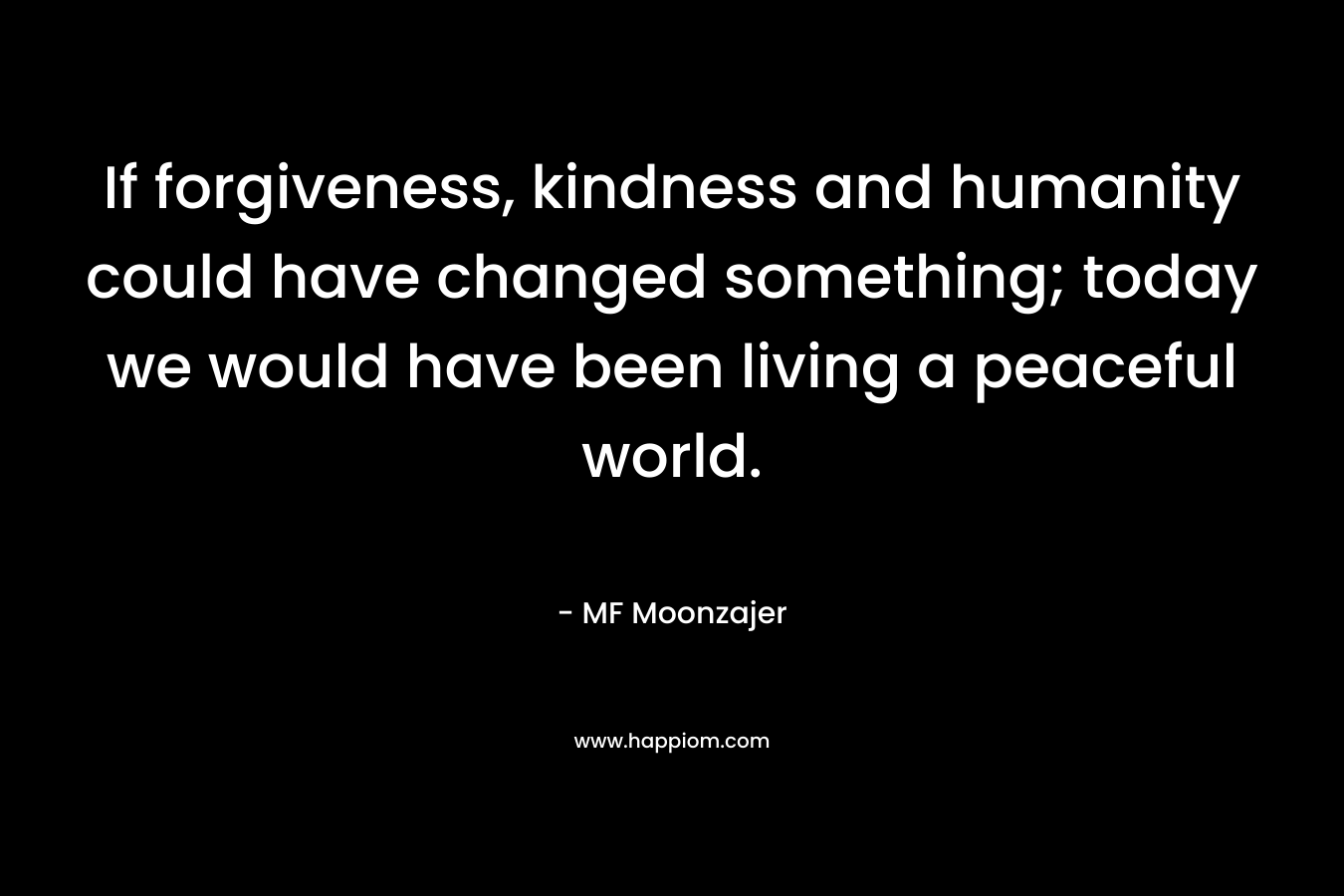 If forgiveness, kindness and humanity could have changed something; today we would have been living a peaceful world.