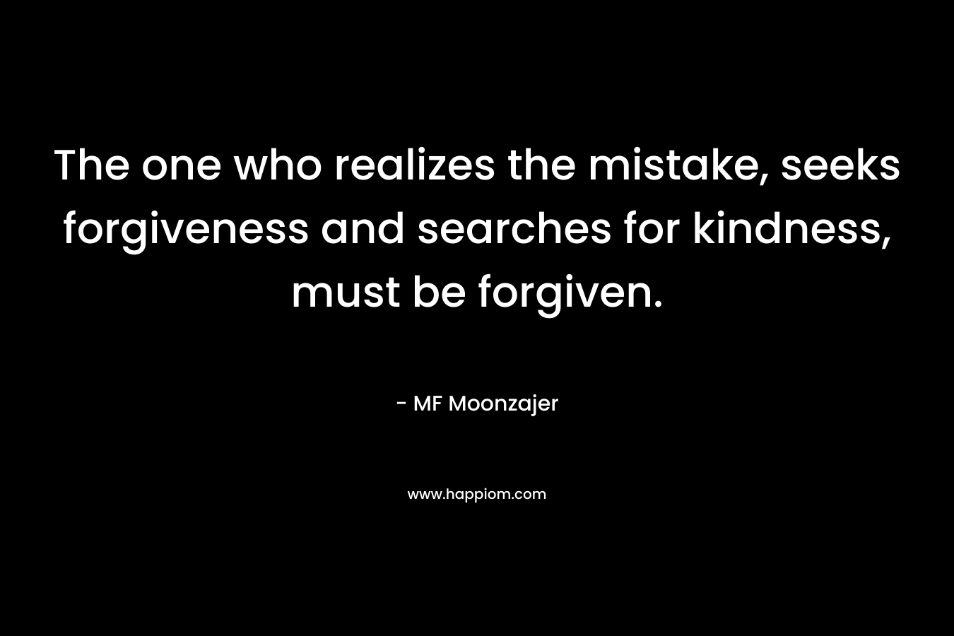 The one who realizes the mistake, seeks forgiveness and searches for kindness, must be forgiven.
