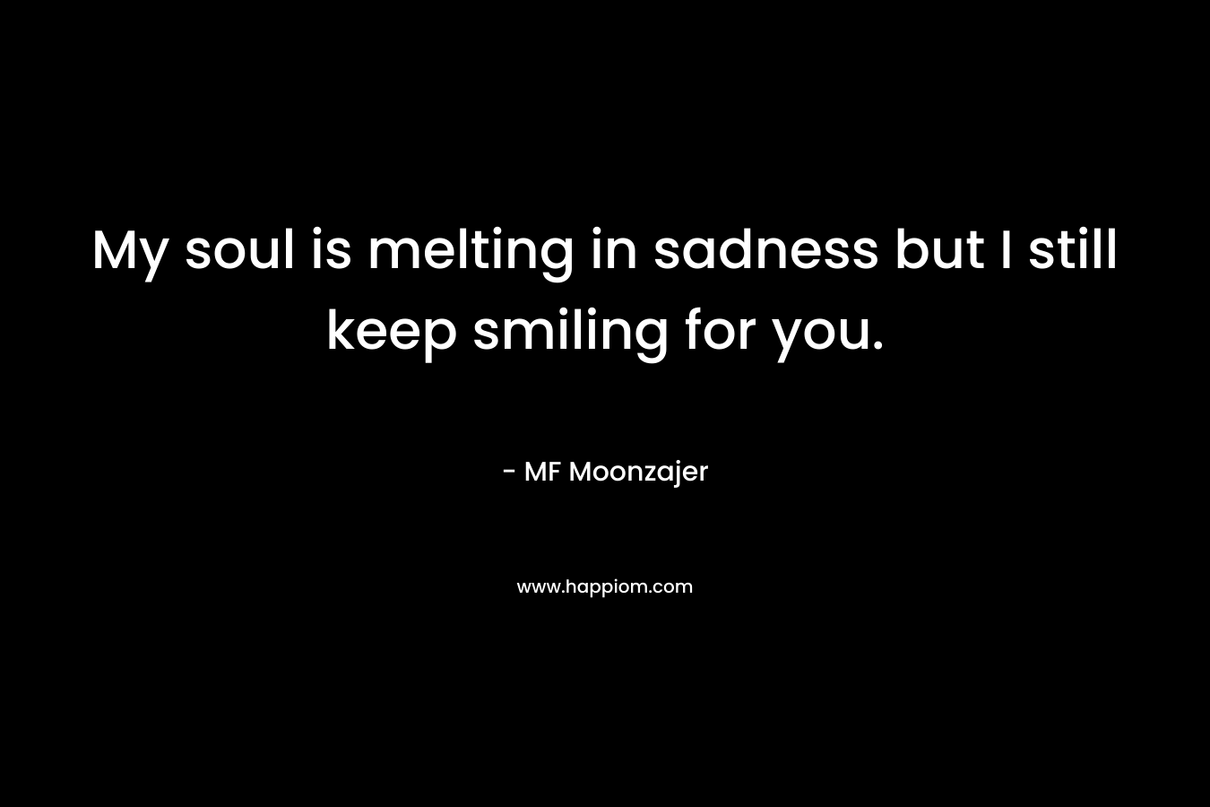 My soul is melting in sadness but I still keep smiling for you.