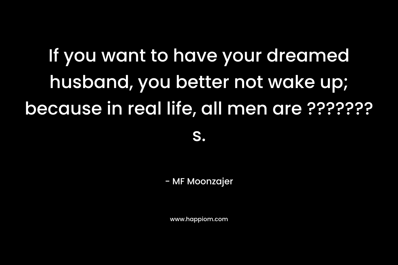 If you want to have your dreamed husband, you better not wake up; because in real life, all men are ???????s.