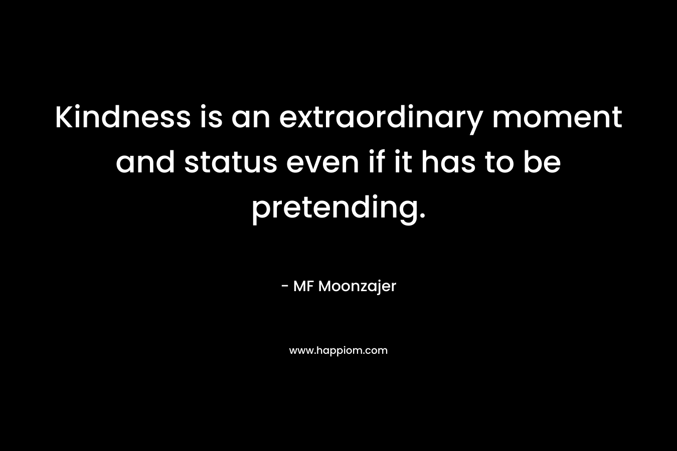 Kindness is an extraordinary moment and status even if it has to be pretending.