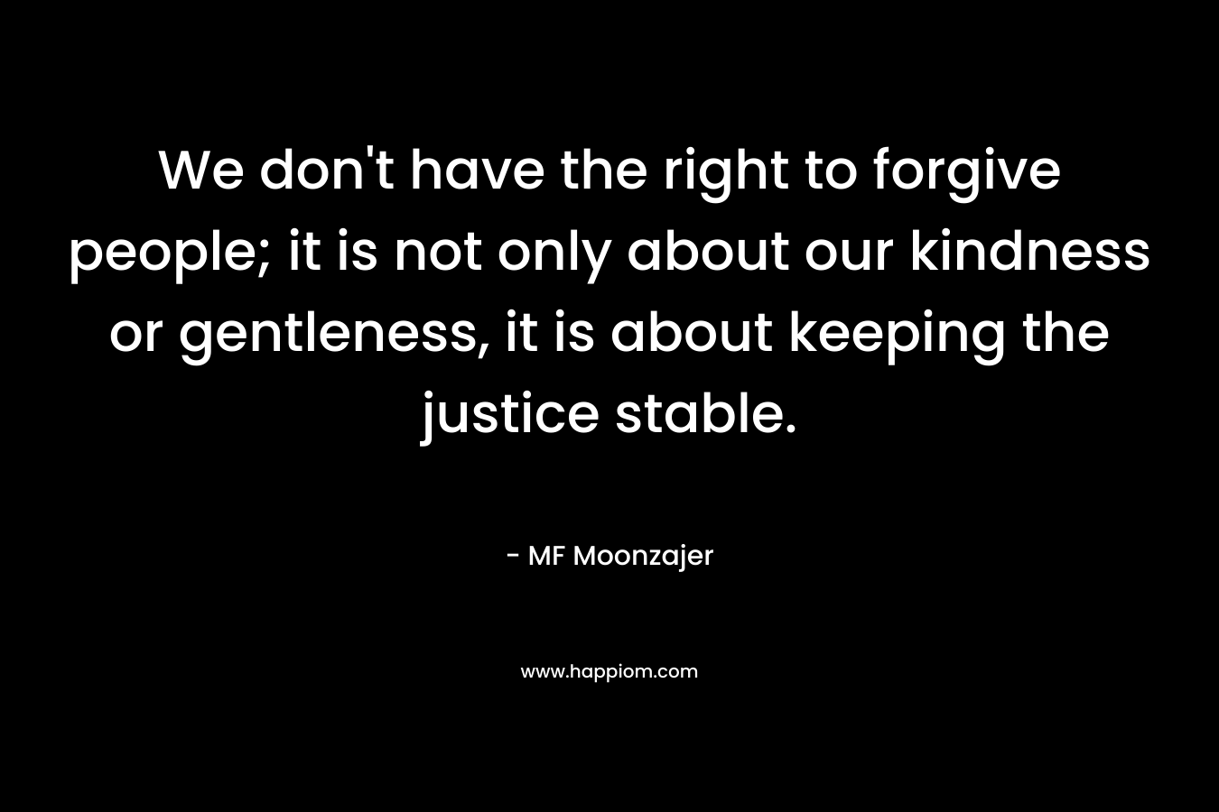 We don’t have the right to forgive people; it is not only about our kindness or gentleness, it is about keeping the justice stable. – MF Moonzajer